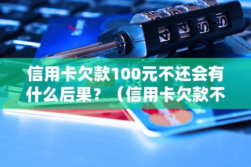 信用卡欠款100元不还会有什么后果？（信用卡欠款不还会怎么处理）