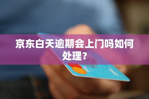 京东白天逾期会上门吗如何处理？