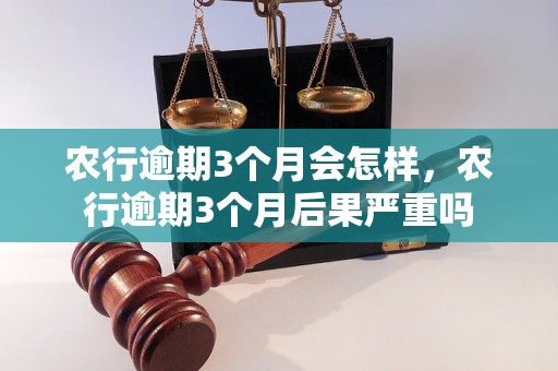 农行逾期3个月会怎样，农行逾期3个月后果严重吗