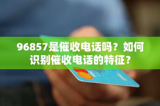 96857是催收电话吗？如何识别催收电话的特征？