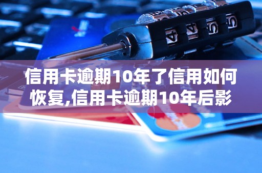 信用卡逾期10年了信用如何恢复,信用卡逾期10年后影响及解决办法