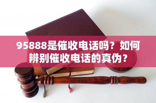 95888是催收电话吗？如何辨别催收电话的真伪？