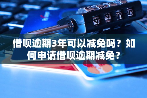 借呗逾期3年可以减免吗？如何申请借呗逾期减免？