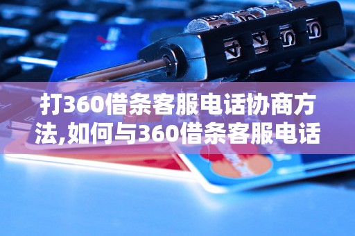 打360借条客服电话协商方法,如何与360借条客服电话协商