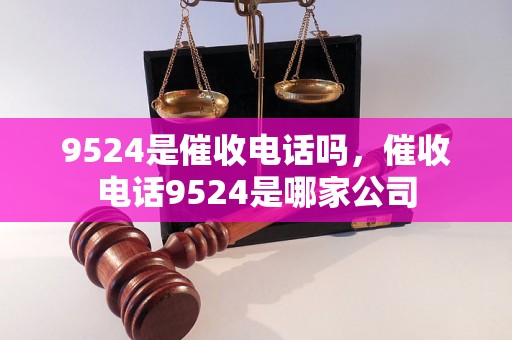 9524是催收电话吗，催收电话9524是哪家公司