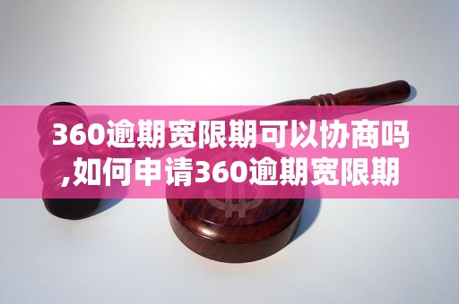 360逾期宽限期可以协商吗,如何申请360逾期宽限期