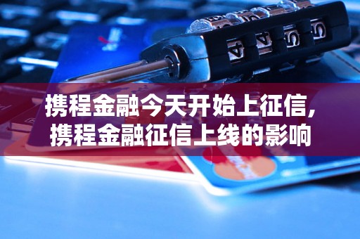 携程金融今天开始上征信,携程金融征信上线的影响