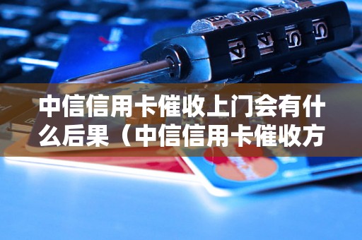 中信信用卡催收上门会有什么后果（中信信用卡催收方式解析）