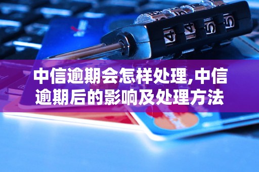 中信逾期会怎样处理,中信逾期后的影响及处理方法