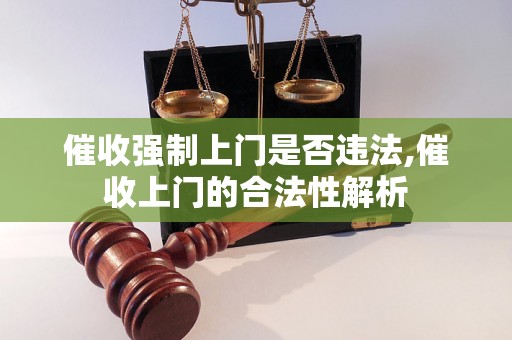 催收强制上门是否违法,催收上门的合法性解析