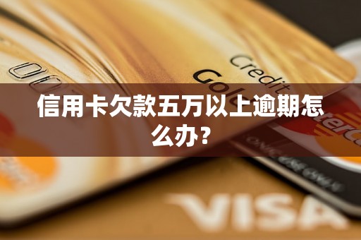 信用卡欠款五万以上逾期怎么办？