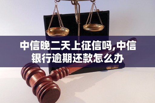 中信晚二天上征信吗,中信银行逾期还款怎么办