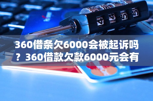 360借条欠6000会被起诉吗？360借款欠款6000元会有什么后果？