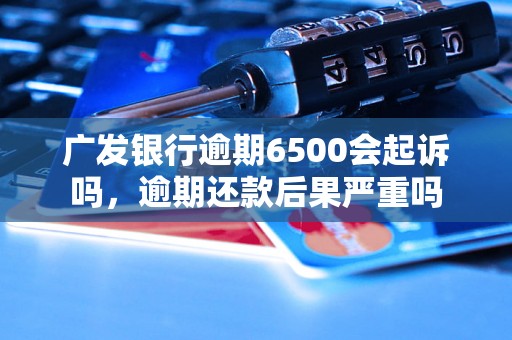 广发银行逾期6500会起诉吗，逾期还款后果严重吗