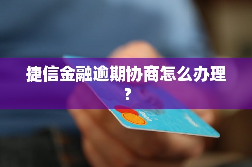 捷信金融逾期协商怎么办理？