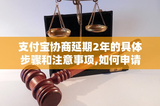 支付宝协商延期2年的具体步骤和注意事项,如何申请支付宝延期还款