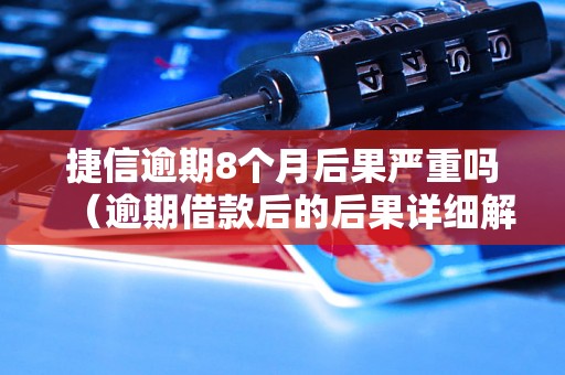 捷信逾期8个月后果严重吗（逾期借款后的后果详细解析）