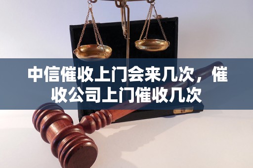 中信催收上门会来几次，催收公司上门催收几次