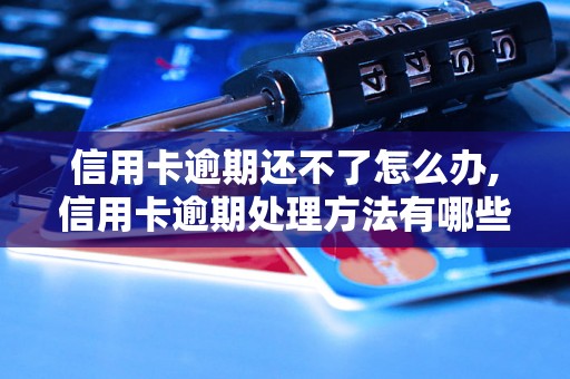 信用卡逾期还不了怎么办,信用卡逾期处理方法有哪些