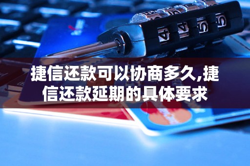 捷信还款可以协商多久,捷信还款延期的具体要求