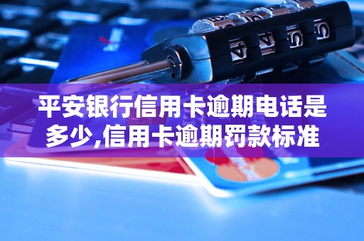 平安银行信用卡逾期电话是多少,信用卡逾期罚款标准是怎样的