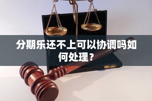 分期乐还不上可以协调吗如何处理？