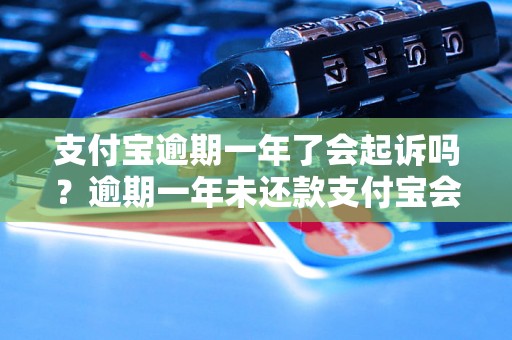 支付宝逾期一年了会起诉吗？逾期一年未还款支付宝会采取什么行动？