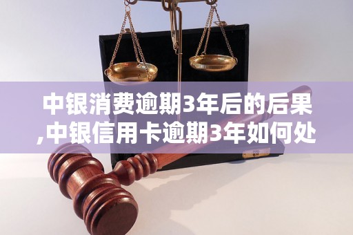 中银消费逾期3年后的后果,中银信用卡逾期3年如何处理