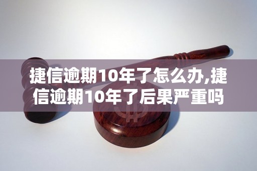 捷信逾期10年了怎么办,捷信逾期10年了后果严重吗