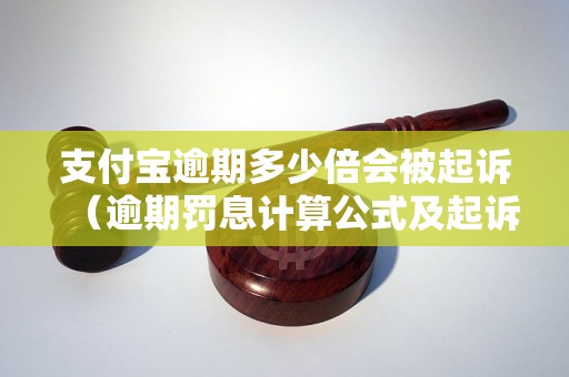 支付宝逾期多少倍会被起诉（逾期罚息计算公式及起诉流程详解）