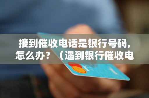 接到催收电话是银行号码,怎么办？（遇到银行催收电话的正确处理方式）