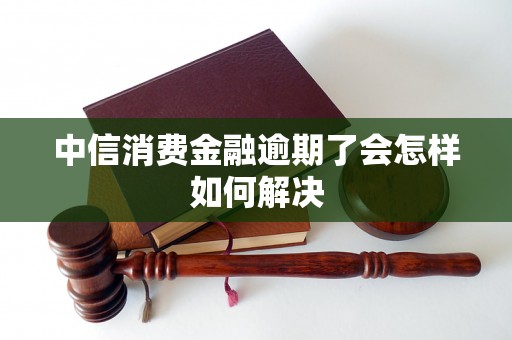 中信消费金融逾期了会怎样如何解决