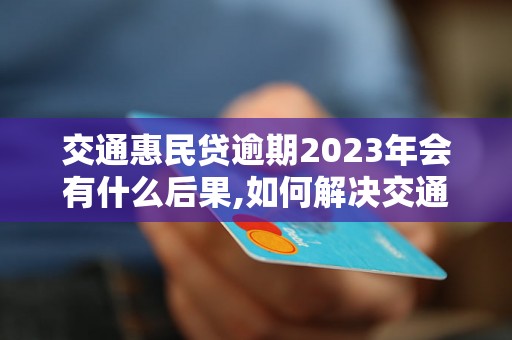 交通惠民贷逾期2023年会有什么后果,如何解决交通惠民贷逾期问题