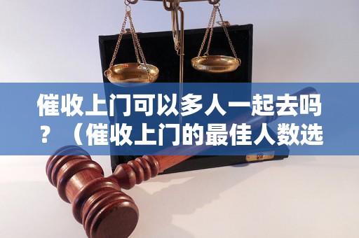 催收上门可以多人一起去吗？（催收上门的最佳人数选择）