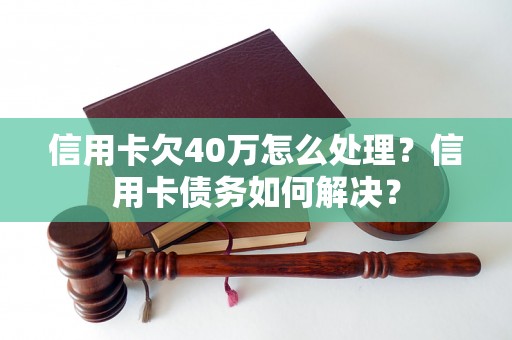 信用卡欠40万怎么处理？信用卡债务如何解决？