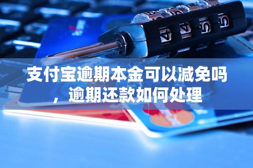 支付宝逾期本金可以减免吗，逾期还款如何处理