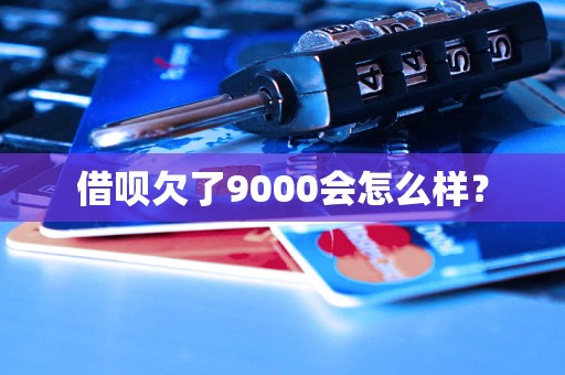 借呗欠了9000会怎么样？