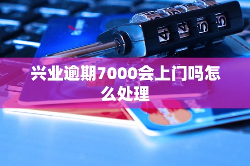 兴业逾期7000会上门吗怎么处理