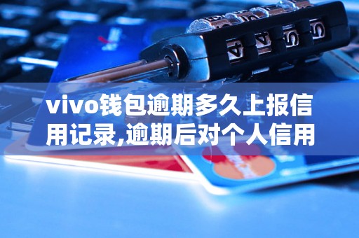 vivo钱包逾期多久上报信用记录,逾期后对个人信用影响有多大