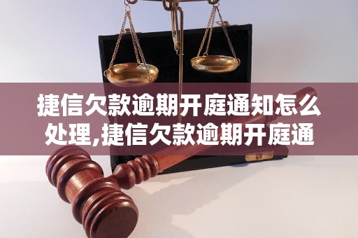 捷信欠款逾期开庭通知怎么处理,捷信欠款逾期开庭通知的后果