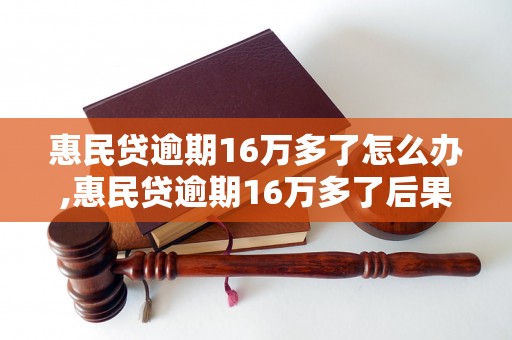 惠民贷逾期16万多了怎么办,惠民贷逾期16万多了后果严重吗