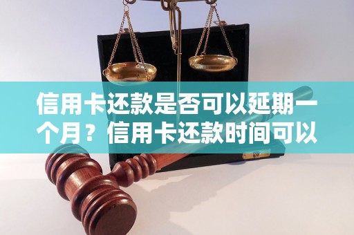 信用卡还款是否可以延期一个月？信用卡还款时间可以延后吗？