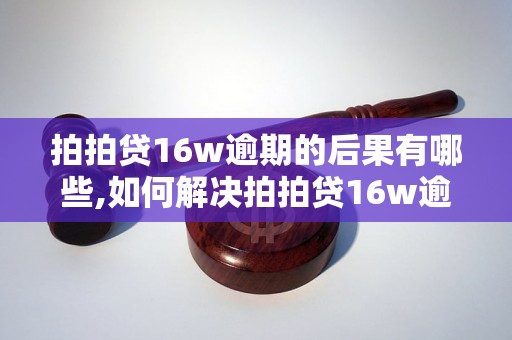 拍拍贷16w逾期的后果有哪些,如何解决拍拍贷16w逾期问题