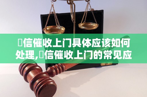 捿信催收上门具体应该如何处理,捿信催收上门的常见应对策略