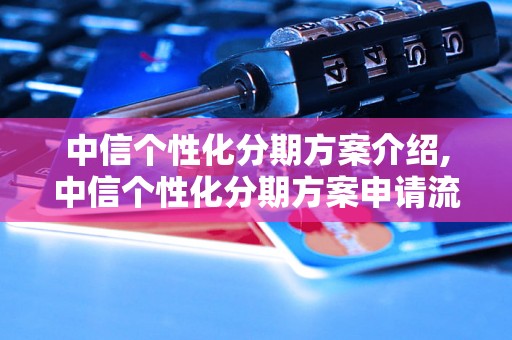 中信个性化分期方案介绍,中信个性化分期方案申请流程