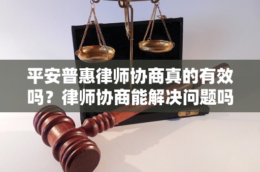 平安普惠律师协商真的有效吗？律师协商能解决问题吗？