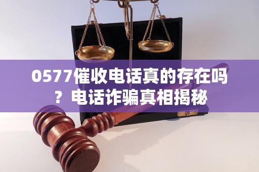 0577催收电话真的存在吗？电话诈骗真相揭秘