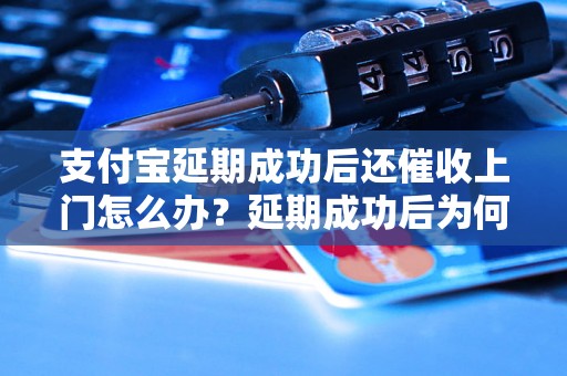 支付宝延期成功后还催收上门怎么办？延期成功后为何还会催收上门