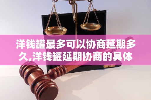 洋钱罐最多可以协商延期多久,洋钱罐延期协商的具体流程