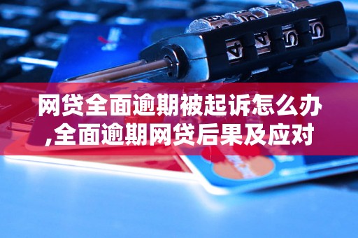 网贷全面逾期被起诉怎么办,全面逾期网贷后果及应对措施